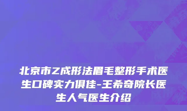 北京市Z成形法眉毛整形手术医生口碑实力俱佳-王希奇院长医生人气医生介绍