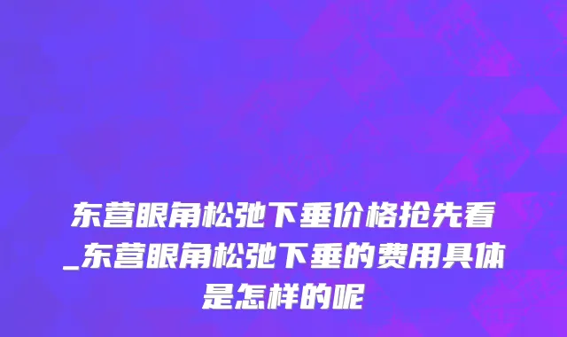 东营眼角松弛下垂价格抢先看_东营眼角松弛下垂的费用具体是怎样的呢
