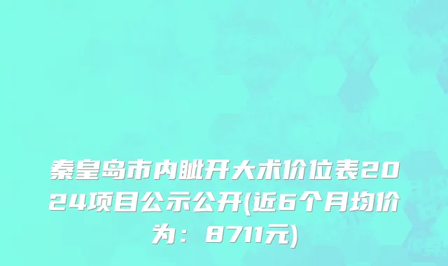 秦皇岛市内眦开大术价位表2024项目公示公开(近6个月均价为：8711元)