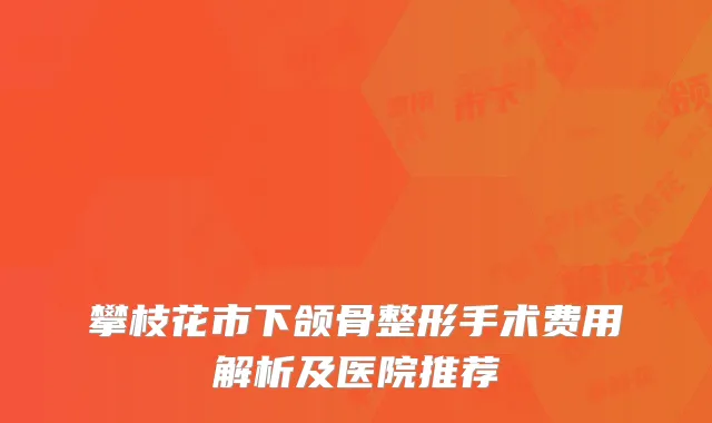 攀枝花市下颌骨整形手术费用解析及医院推荐