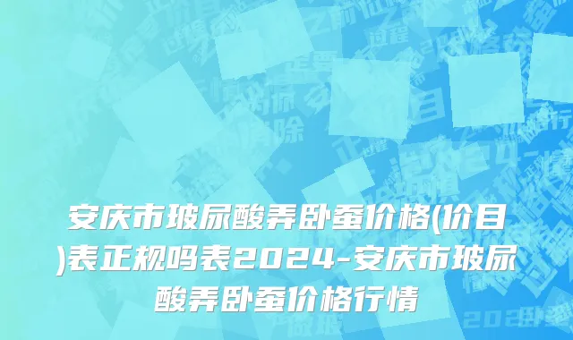 安庆市玻尿酸弄卧蚕价格(价目)表正规吗表2024-安庆市玻尿酸弄卧蚕价格行情