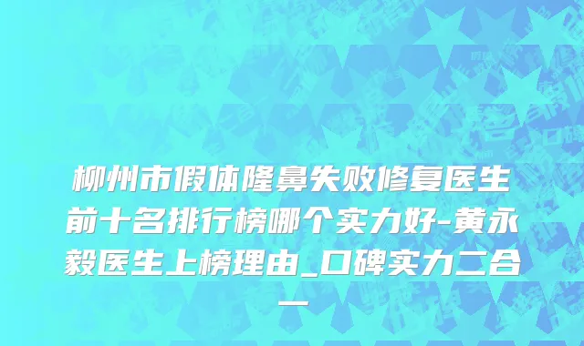 柳州市假体隆鼻失败修复医生前十名排行榜哪个实力好-黄永毅医生上榜理由_口碑实力二合一
