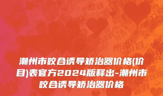 潮州市咬合诱导矫治器价格(价目)表官方2024版释出-潮州市咬合诱导矫治器价格