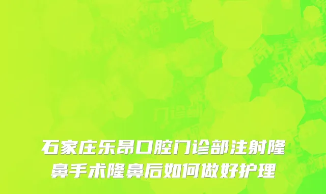 石家庄乐昂口腔门诊部注射隆鼻手术隆鼻后如何做好护理