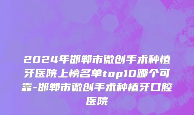 2024年邯郸市微创手术种植牙医院上榜名单top10哪个可靠-邯郸市微创手术种植牙口腔医院