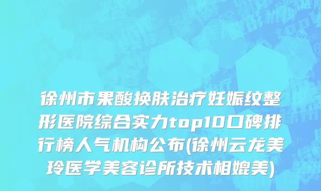 徐州市果酸换肤治疗妊娠纹整形医院综合实力top10口碑排行榜人气机构公布(徐州云龙美玲医学美容诊所技术相媲美)