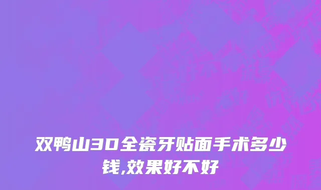 双鸭山3D全瓷牙贴面手术多少钱,效果好不好