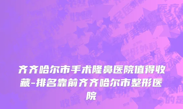 齐齐哈尔市手术隆鼻医院值得收藏-排名靠前齐齐哈尔市整形医院