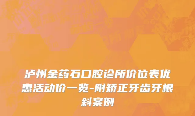 泸州金药石口腔诊所价位表优惠活动价一览-附矫正牙齿牙根斜案例