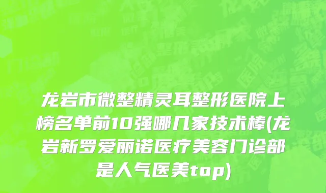 龙岩市微整精灵耳整形医院上榜名单前10强哪几家技术棒(龙岩新罗爱丽诺医疗美容门诊部是人气医美top)