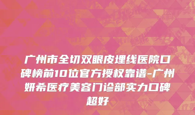 广州市全切双眼皮埋线医院口碑榜前10位官方授权靠谱-广州妍希医疗美容门诊部实力口碑超好