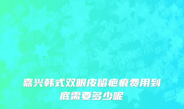嘉兴韩式双眼皮留疤痕费用到底需要多少呢