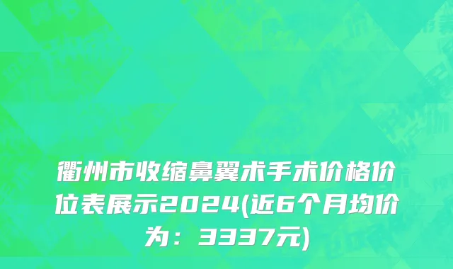 衢州市收缩鼻翼术手术价格价位表展示2024(近6个月均价为：3337元)
