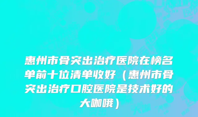 惠州市骨突出治疗医院在榜名单前十位清单收好（惠州市骨突出治疗口腔医院是技术好的大咖哦）