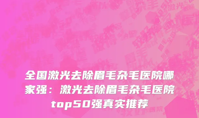 全国激光去除眉毛杂毛医院哪家强：激光去除眉毛杂毛医院top50强真实推荐
