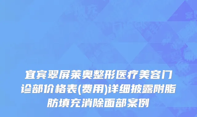 宜宾翠屏莱奥整形医疗美容门诊部价格表(费用)详细披露附脂肪填充消除面部案例