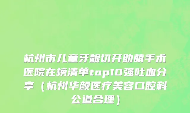 杭州市儿童牙龈切开助萌手术医院在榜清单top10强吐血分享（杭州华颜医疗美容口腔科公道合理）