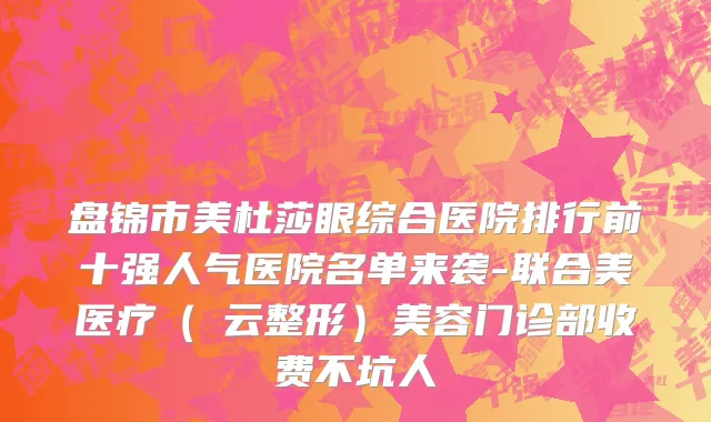 盘锦市美杜莎眼综合医院排行前十强人气医院名单来袭-联合美医疗（琇云整形）美容门诊部收费不坑人