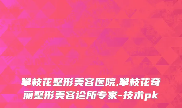 攀枝花整形美容医院,攀枝花奇丽整形美容诊所专家-技术pk