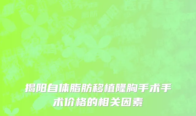 揭阳自体脂肪移植隆胸手术手术价格的相关因素