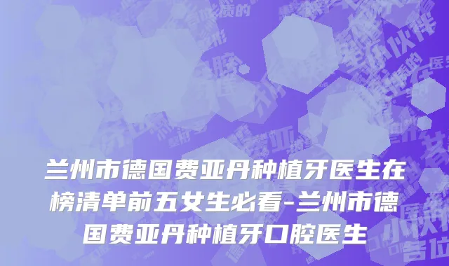 兰州市德国费亚丹种植牙医生在榜清单前五女生必看-兰州市德国费亚丹种植牙口腔医生