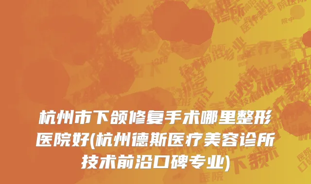 杭州市下颌修复手术哪里整形医院好(杭州德斯医疗美容诊所技术前沿口碑专业)