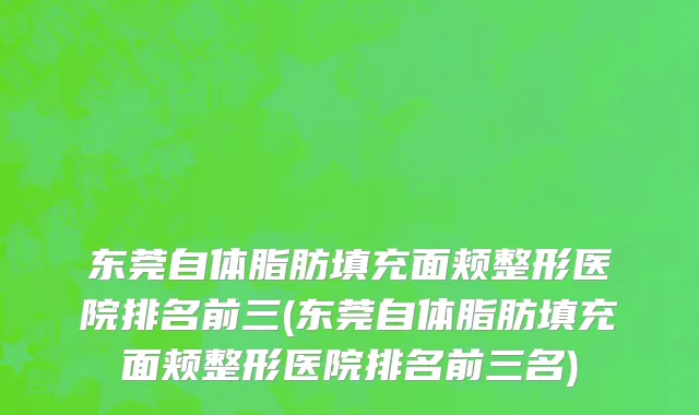 东莞自体脂肪填充面颊整形医院排名前三(东莞自体脂肪填充面颊整形医院排名前三名)