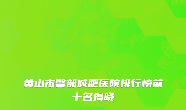 黄山市臀部减肥医院排行榜前十名揭晓