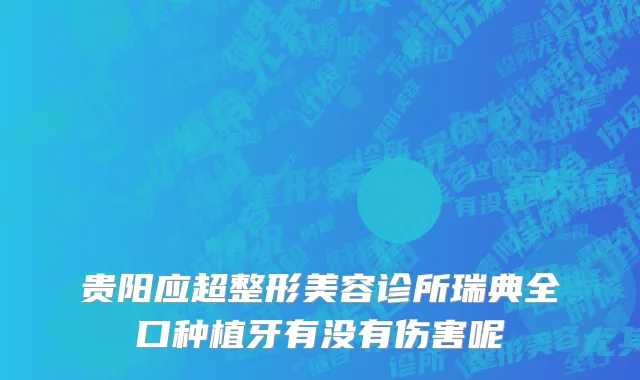 贵阳应超整形美容诊所瑞典全口种植牙有没有伤害呢