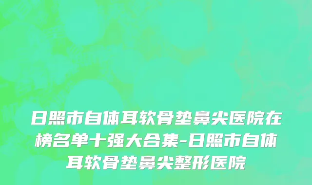 日照市自体耳软骨垫鼻尖医院在榜名单十强大合集-日照市自体耳软骨垫鼻尖整形医院