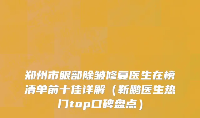 郑州市眼部除皱修复医生在榜清单前十佳详解（靳鹏医生热门top口碑盘点）