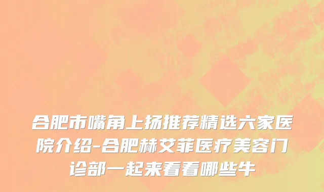 合肥市嘴角上扬推荐精选六家医院介绍-合肥赫艾菲医疗美容门诊部一起来看看哪些牛