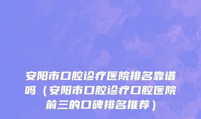 安阳市口腔诊疗医院排名靠谱吗（安阳市口腔诊疗口腔医院前三的口碑排名推荐）