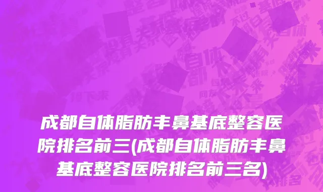 成都自体脂肪丰鼻基底整容医院排名前三(成都自体脂肪丰鼻基底整容医院排名前三名)