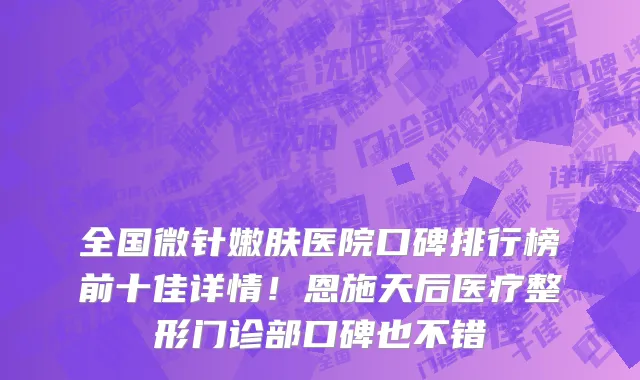 全国微针嫩肤医院口碑排行榜前十佳详情!恩施天后医疗整形门诊部口碑也不错