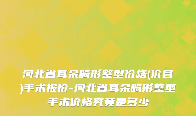河北省耳朵畸形整型价格(价目)手术报价-河北省耳朵畸形整型手术价格究竟是多少