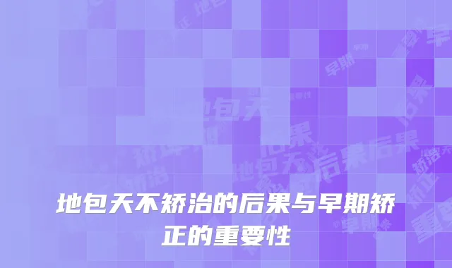 地包天不矫治的后果与早期矫正的重要性