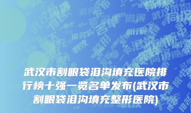 武汉市割眼袋泪沟填充医院排行榜十强一览名单发布(武汉市割眼袋泪沟填充整形医院)