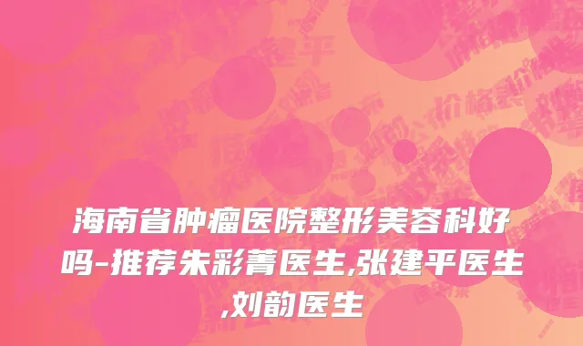 海南省肿瘤医院整形美容科好吗-推荐朱彩菁医生,张建平医生,刘韵医生