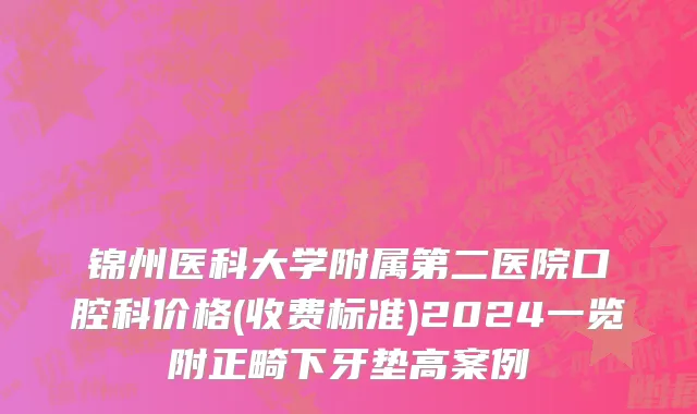 锦州医科大学附属第二医院口腔科价格(收费标准)2024一览附正畸下牙垫高案例