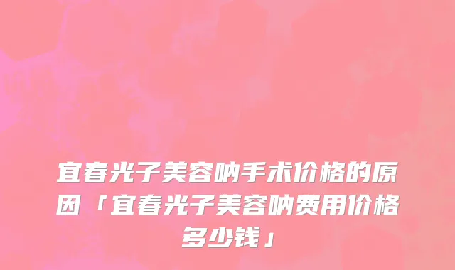 宜春光子美容呐手术价格的原因「宜春光子美容呐费用价格多少钱」