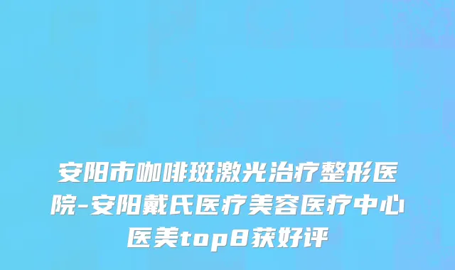 安阳市咖啡斑激光治疗整形医院-安阳戴氏医疗美容医疗中心医美top8获好评