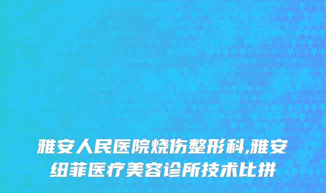 雅安人民医院烧伤整形科,雅安纽菲医疗美容诊所技术比拼