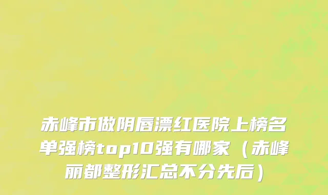 赤峰市做阴唇漂红医院上榜名单强榜top10强有哪家（赤峰丽都整形汇总不分先后）