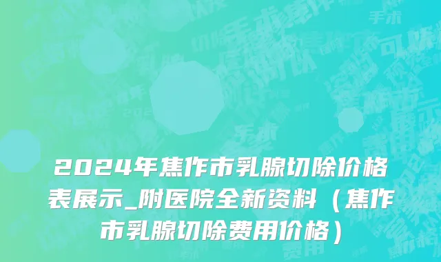 2024年焦作市乳腺切除价格表展示_附医院全新资料（焦作市乳腺切除费用价格）