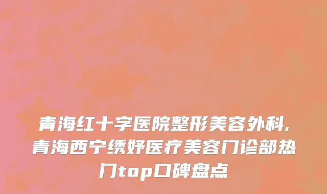 青海红十字医院整形美容外科,青海西宁绣妤医疗美容门诊部热门top口碑盘点