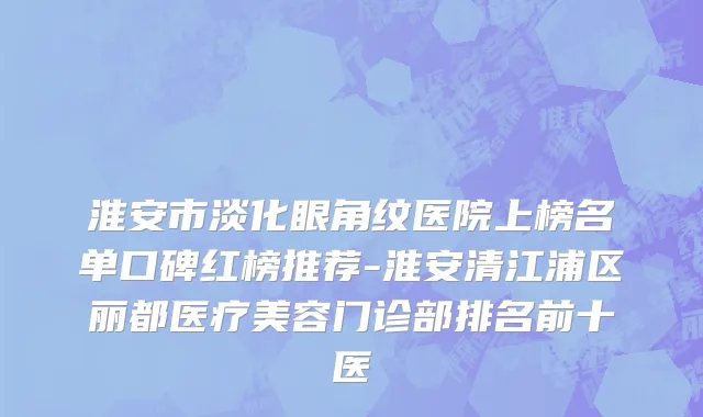 淮安市淡化眼角纹医院上榜名单口碑红榜推荐-淮安清江浦区丽都医疗美容门诊部排名前十医