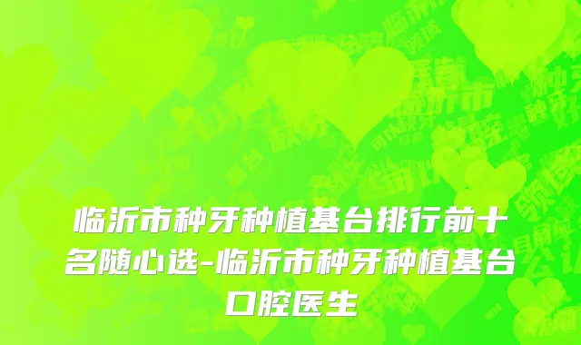 临沂市种牙种植基台排行前十名随心选-临沂市种牙种植基台口腔医生