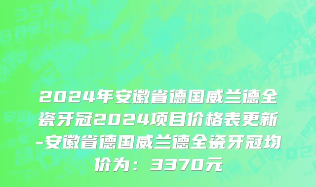 2024年安徽省德国威兰德全瓷牙冠2024项目价格表更新-安徽省德国威兰德全瓷牙冠均价为：3370元