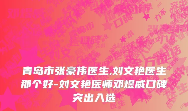 青岛市张豪伟医生,刘文艳医生那个好-刘文艳医师邓煜威口碑突出入选